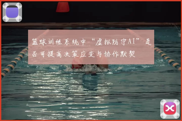 篮球训练系统中“虚拟防守AI”是否可提高决策应变与协作默契