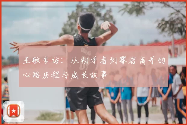 王敏专访：从初学者到攀岩高手的心路历程与成长故事