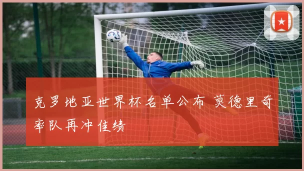 克罗地亚世界杯名单公布 莫德里奇率队再冲佳绩