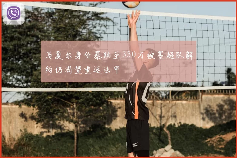 马夏尔身价暴跌至350万被墨超队解约仍渴望重返法甲