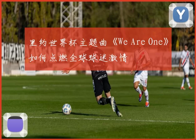 里约世界杯主题曲《We Are One》如何点燃全球球迷激情