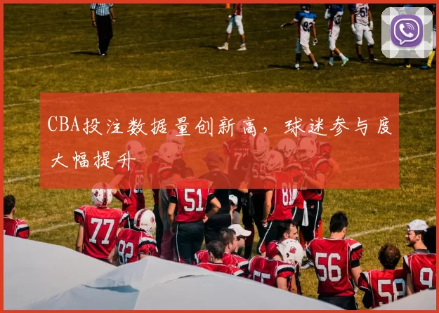 CBA投注数据量创新高,球迷参与度大幅提升