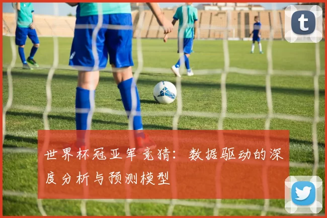 世界杯冠亚军竞猜：数据驱动的深度分析与预测模型