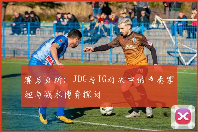赛后分析:JDG与IG对决中的节奏掌控与战术博弈探讨