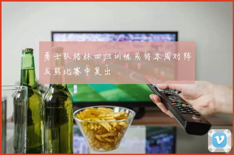 勇士队格林回归训练或将本周对阵灰熊比赛中复出