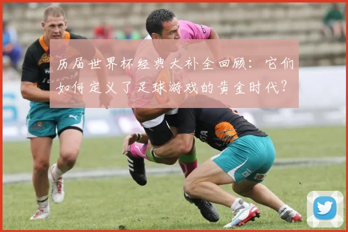 历届世界杯经典大补全回顾：它们如何定义了足球游戏的黄金时代？