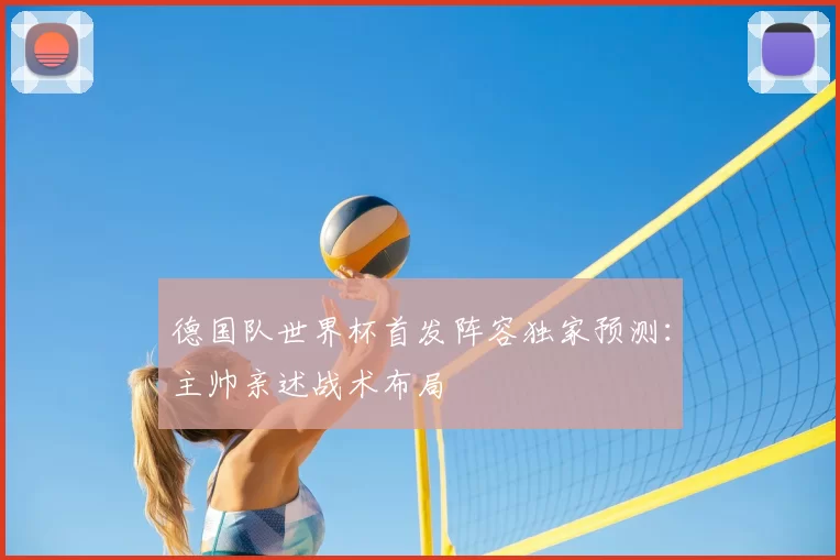 德国队世界杯首发阵容独家预测：主帅亲述战术布局