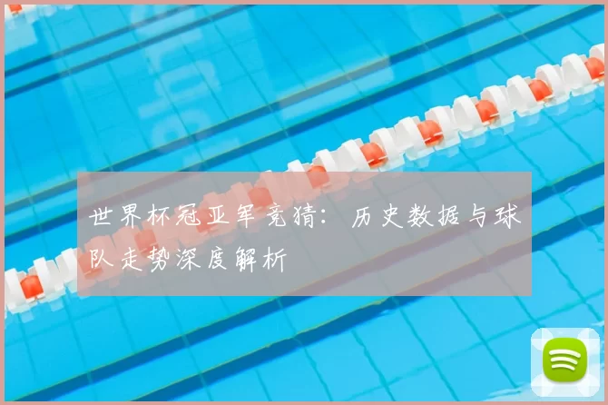 世界杯冠亚军竞猜：历史数据与球队走势深度解析