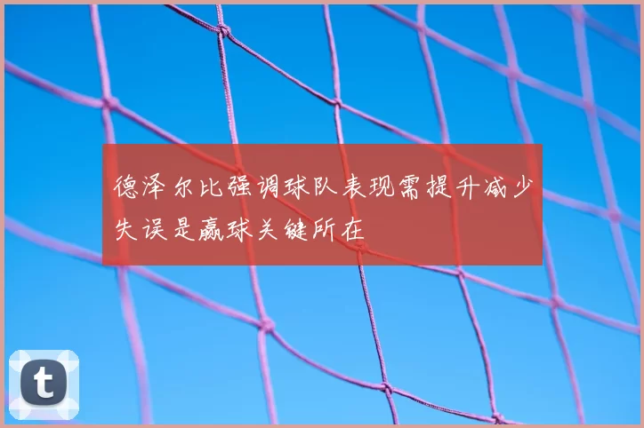 德泽尔比强调球队表现需提升减少失误是赢球关键所在
