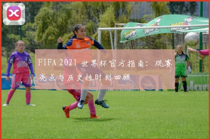FIFA 2021 世界杯官方指南：观赛亮点与历史性时刻回顾