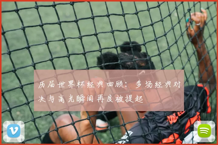 历届世界杯经典回顾：多场经典对决与高光瞬间再度被提起