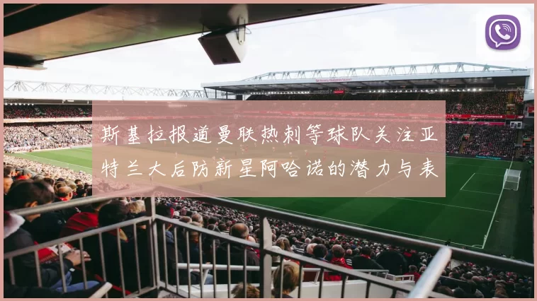 斯基拉报道曼联热刺等球队关注亚特兰大后防新星阿哈诺的潜力与表现