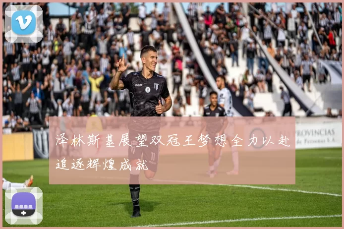 泽林斯基展望双冠王梦想全力以赴追逐辉煌成就