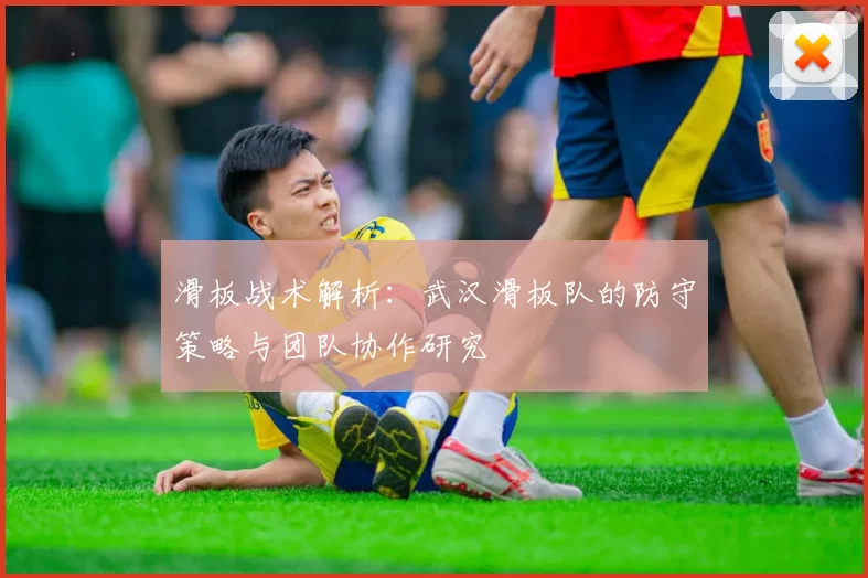 滑板战术解析：武汉滑板队的防守策略与团队协作研究
