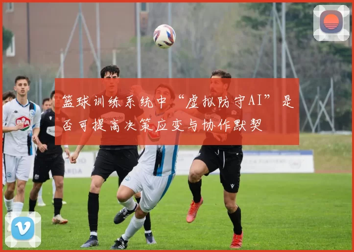 篮球训练系统中“虚拟防守AI”是否可提高决策应变与协作默契