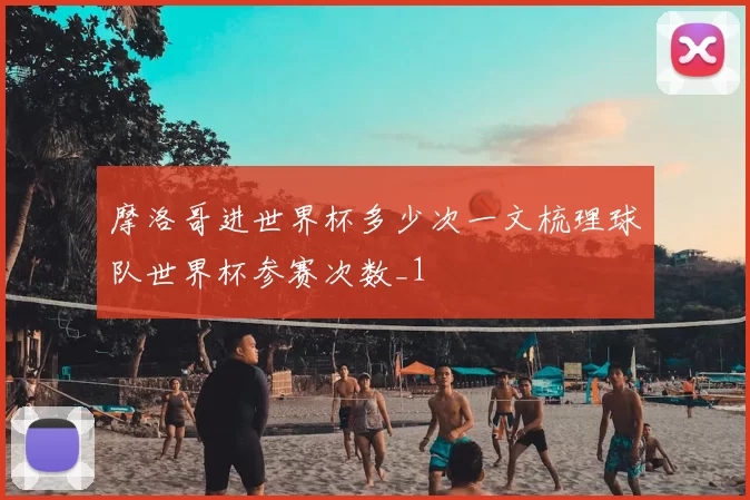 摩洛哥进世界杯多少次一文梳理球队世界杯参赛次数_1
