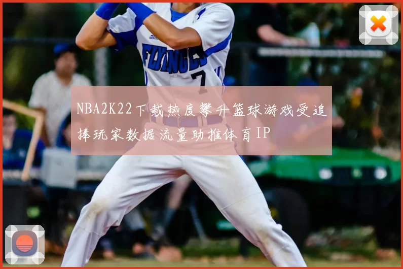 NBA2K22下载热度攀升篮球游戏受追捧玩家数据流量助推体育IP