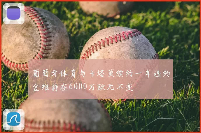 葡萄牙体育与卡塔莫续约一年违约金维持在6000万欧元不变