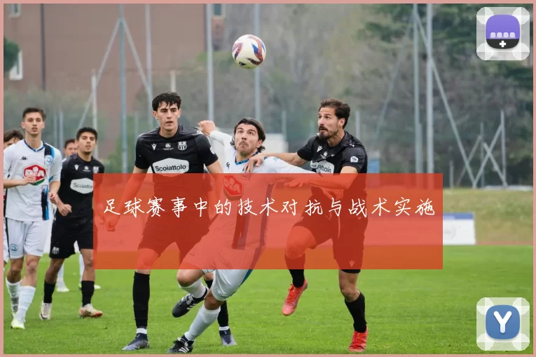 足球赛事中的技术对抗与战术实施