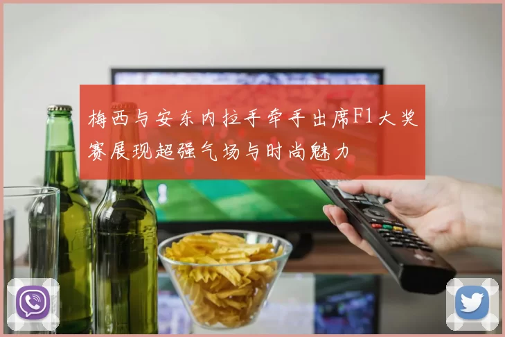 梅西与安东内拉手牵手出席F1大奖赛展现超强气场与时尚魅力