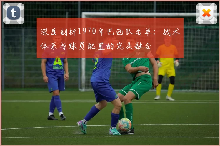深度剖析1970年巴西队名单：战术体系与球员配置的完美融合