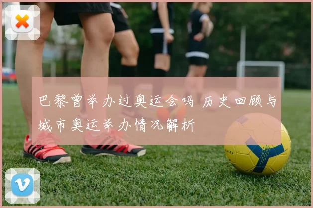 巴黎曾举办过奥运会吗 历史回顾与城市奥运举办情况解析
