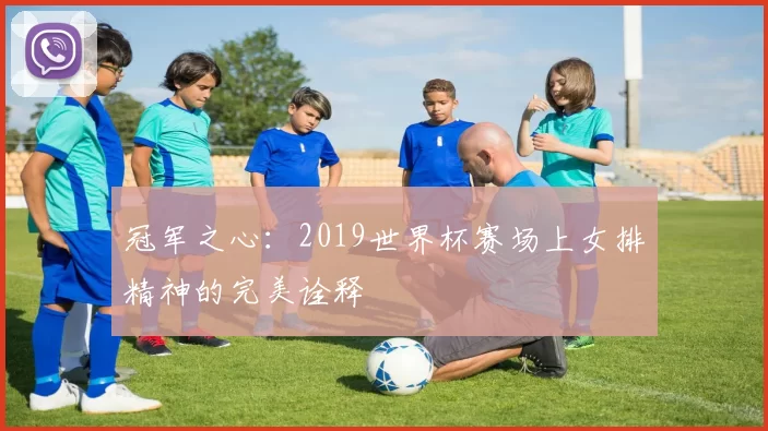 冠军之心:2019世界杯赛场上女排精神的完美诠释