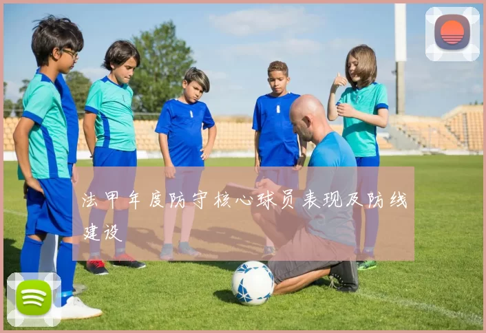 法甲年度防守核心球员表现及防线建设