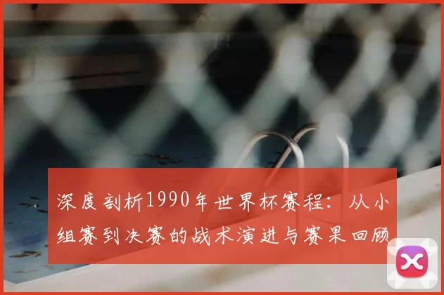 深度剖析1990年世界杯赛程:从小组赛到决赛的战术演进与赛果回顾