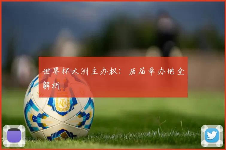 世界杯大洲主办权:历届举办地全解析