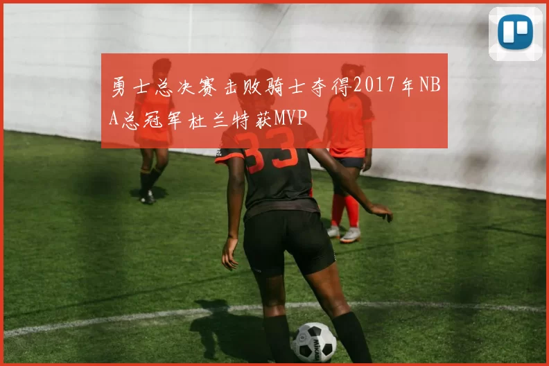 勇士总决赛击败骑士夺得2017年NBA总冠军杜兰特获MVP