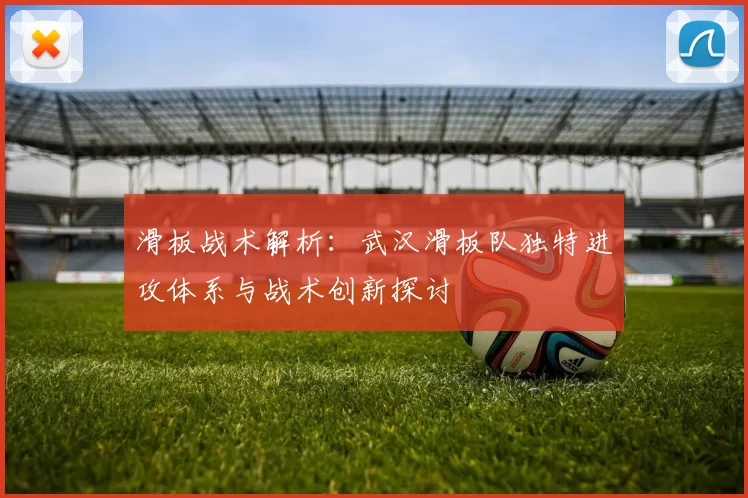 滑板战术解析：武汉滑板队独特进攻体系与战术创新探讨