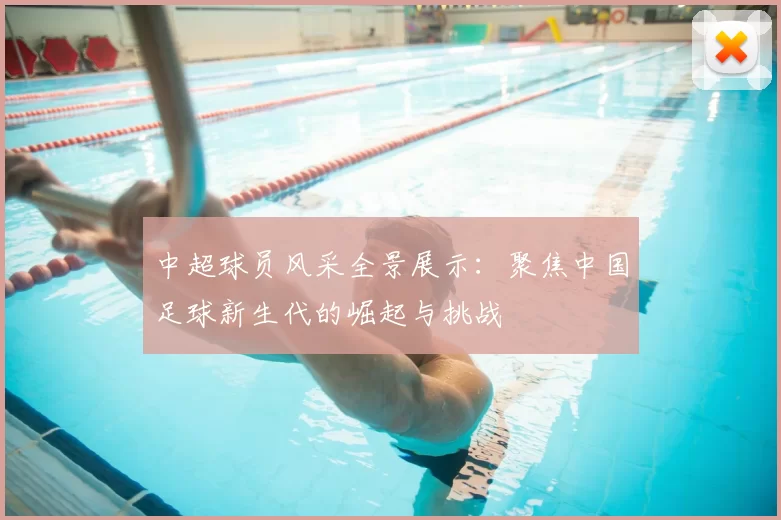 中超球员风采全景展示：聚焦中国足球新生代的崛起与挑战