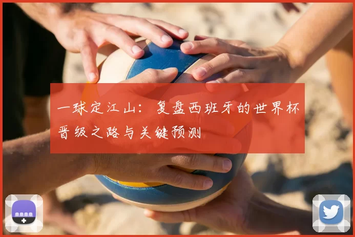 一球定江山：复盘西班牙的世界杯晋级之路与关键预测