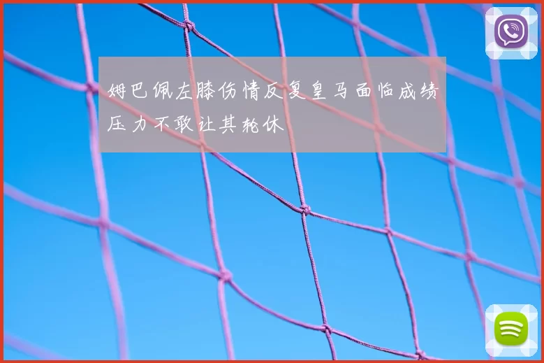 姆巴佩左膝伤情反复皇马面临成绩压力不敢让其轮休