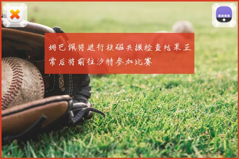 姆巴佩将进行核磁共振检查结果正常后将前往沙特参加比赛