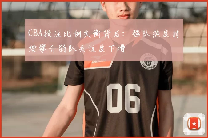 CBA投注比例失衡背后:强队热度持续攀升弱队关注度下滑