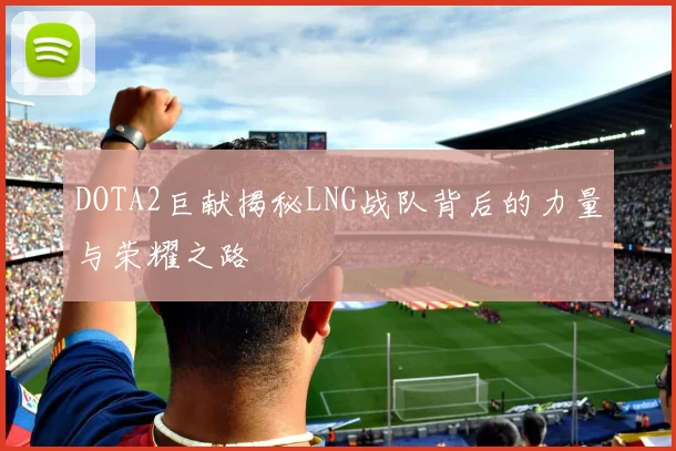DOTA2巨献揭秘LNG战队背后的力量与荣耀之路