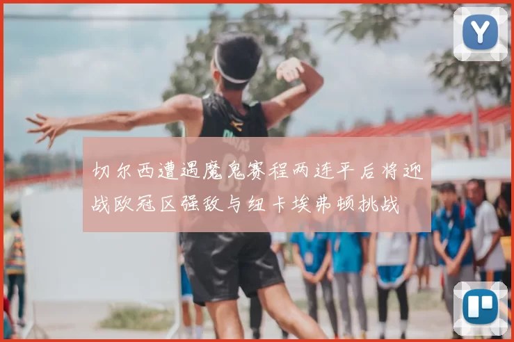 切尔西遭遇魔鬼赛程两连平后将迎战欧冠区强敌与纽卡埃弗顿挑战