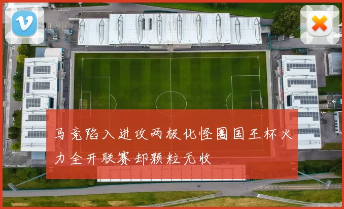 马竞陷入进攻两极化怪圈国王杯火力全开联赛却颗粒无收