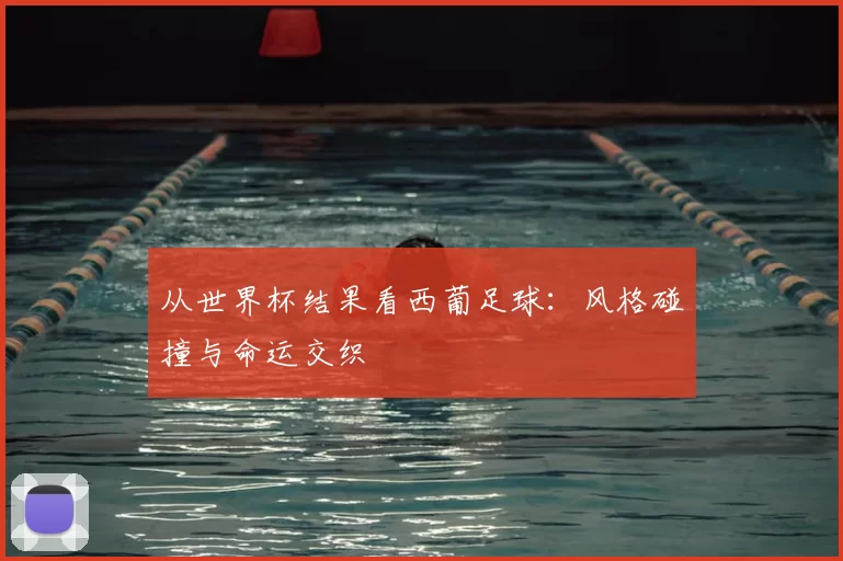从世界杯结果看西葡足球：风格碰撞与命运交织